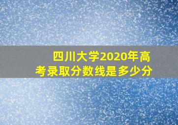 四川大学2020年高考录取分数线是多少分