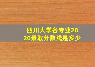 四川大学各专业2020录取分数线是多少