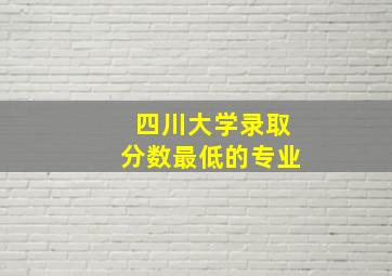 四川大学录取分数最低的专业