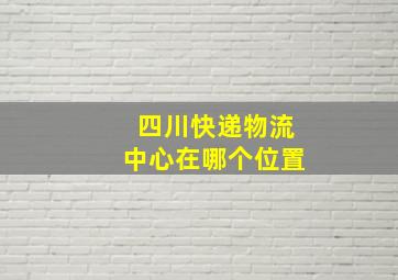 四川快递物流中心在哪个位置