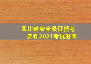 四川省安全员证报考条件2021考试时间