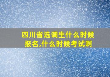 四川省选调生什么时候报名,什么时候考试啊