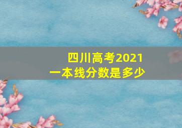 四川高考2021一本线分数是多少