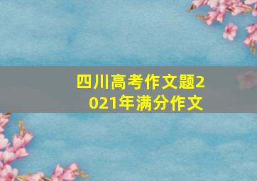 四川高考作文题2021年满分作文