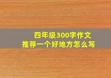 四年级300字作文推荐一个好地方怎么写