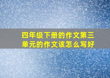 四年级下册的作文第三单元的作文该怎么写好