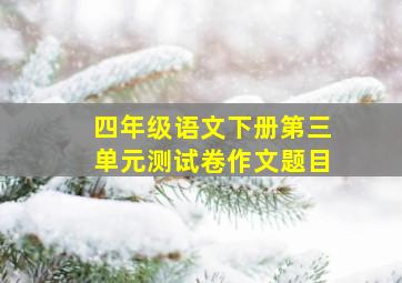 四年级语文下册第三单元测试卷作文题目