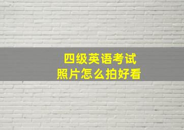 四级英语考试照片怎么拍好看