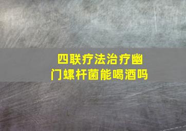 四联疗法治疗幽门螺杆菌能喝酒吗