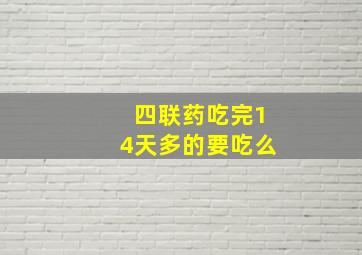 四联药吃完14天多的要吃么