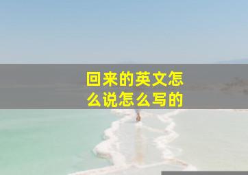 回来的英文怎么说怎么写的