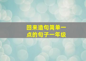 回来造句简单一点的句子一年级