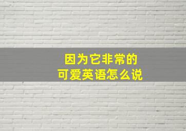 因为它非常的可爱英语怎么说