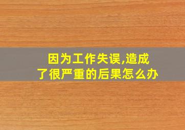 因为工作失误,造成了很严重的后果怎么办