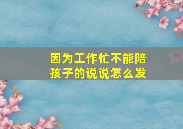 因为工作忙不能陪孩子的说说怎么发