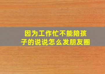 因为工作忙不能陪孩子的说说怎么发朋友圈