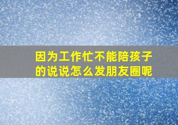 因为工作忙不能陪孩子的说说怎么发朋友圈呢