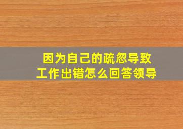 因为自己的疏忽导致工作出错怎么回答领导