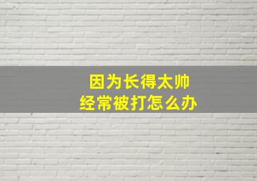 因为长得太帅经常被打怎么办