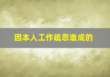 因本人工作疏忽造成的