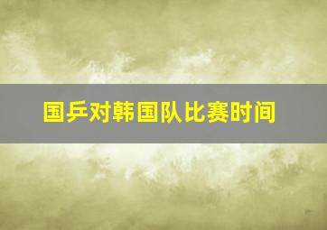 国乒对韩国队比赛时间