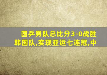 国乒男队总比分3-0战胜韩国队,实现亚运七连冠,中