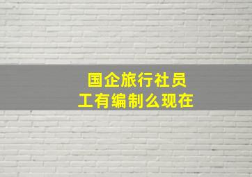 国企旅行社员工有编制么现在