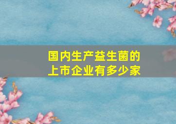 国内生产益生菌的上市企业有多少家