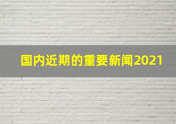 国内近期的重要新闻2021