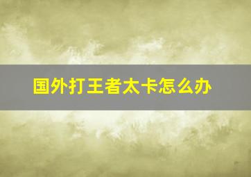 国外打王者太卡怎么办