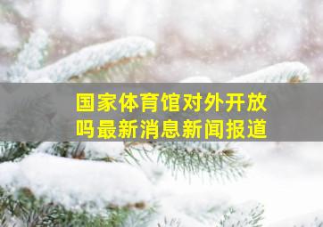 国家体育馆对外开放吗最新消息新闻报道