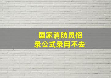 国家消防员招录公式录用不去