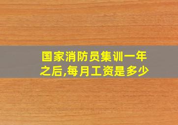 国家消防员集训一年之后,每月工资是多少