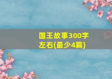 国王故事300字左右(最少4篇)