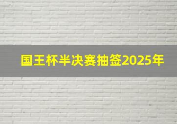 国王杯半决赛抽签2025年