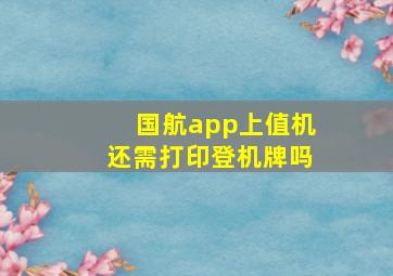 国航app上值机还需打印登机牌吗