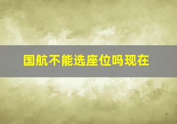 国航不能选座位吗现在