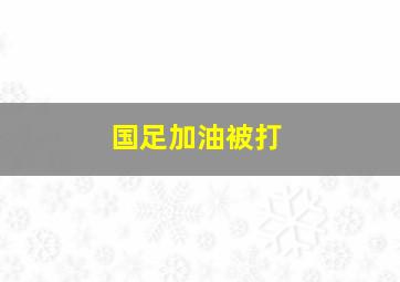 国足加油被打