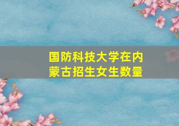 国防科技大学在内蒙古招生女生数量