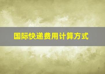 国际快递费用计算方式