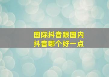 国际抖音跟国内抖音哪个好一点