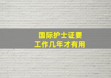 国际护士证要工作几年才有用