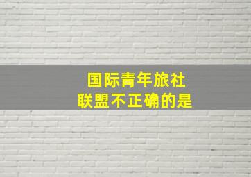 国际青年旅社联盟不正确的是