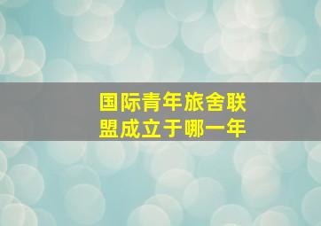 国际青年旅舍联盟成立于哪一年