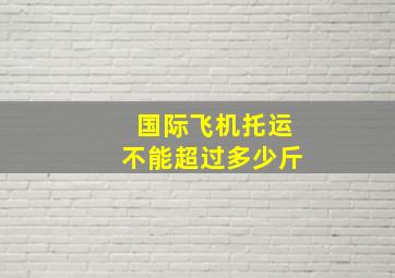 国际飞机托运不能超过多少斤