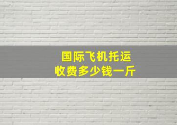 国际飞机托运收费多少钱一斤