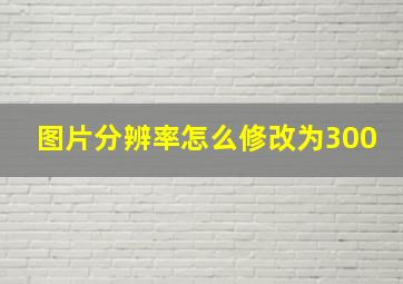 图片分辨率怎么修改为300