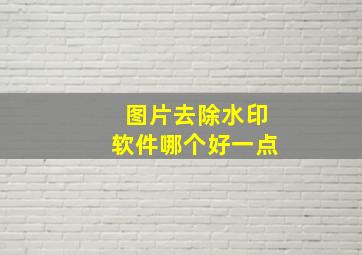 图片去除水印软件哪个好一点