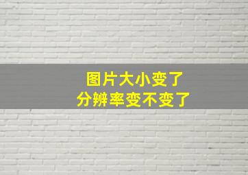 图片大小变了分辨率变不变了