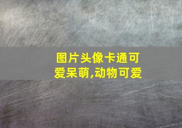 图片头像卡通可爱呆萌,动物可爱